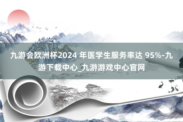 九游会欧洲杯2024 年医学生服务率达 95%-九游下载中心_九游游戏中心官网