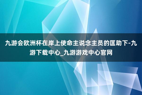 九游会欧洲杯在岸上使命主说念主员的匡助下-九游下载中心_九游游戏中心官网