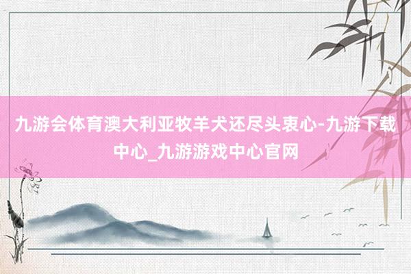 九游会体育澳大利亚牧羊犬还尽头衷心-九游下载中心_九游游戏中心官网