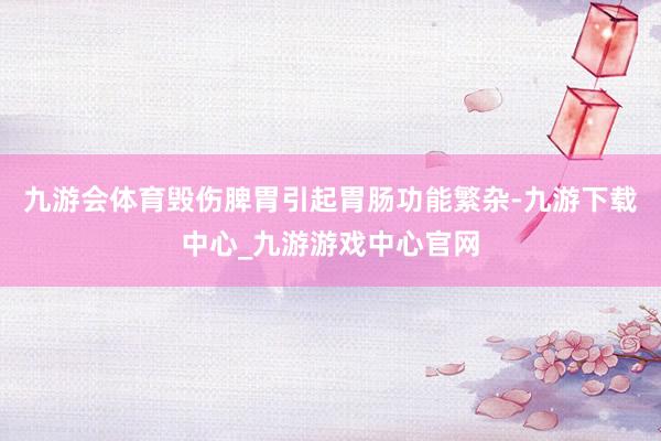 九游会体育毁伤脾胃引起胃肠功能繁杂-九游下载中心_九游游戏中心官网