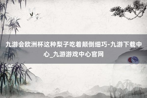 九游会欧洲杯这种梨子吃着颠倒细巧-九游下载中心_九游游戏中心官网