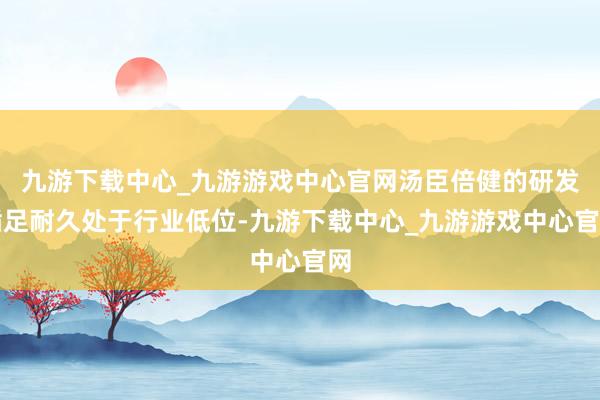 九游下载中心_九游游戏中心官网汤臣倍健的研发插足耐久处于行业低位-九游下载中心_九游游戏中心官网