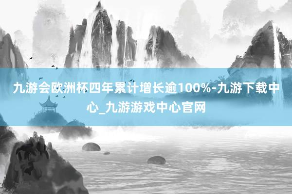 九游会欧洲杯四年累计增长逾100%-九游下载中心_九游游戏中心官网