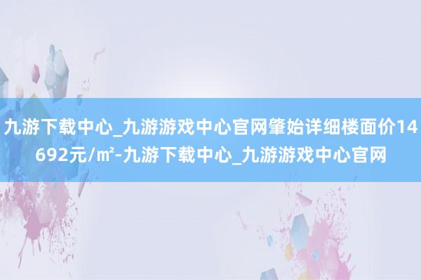 九游下载中心_九游游戏中心官网肇始详细楼面价14692元/㎡-九游下载中心_九游游戏中心官网