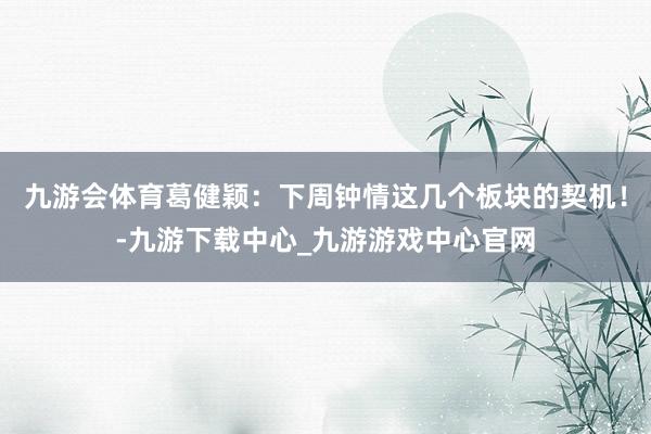 九游会体育葛健颖：下周钟情这几个板块的契机！-九游下载中心_九游游戏中心官网