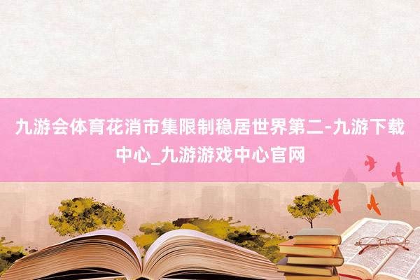 九游会体育花消市集限制稳居世界第二-九游下载中心_九游游戏中心官网