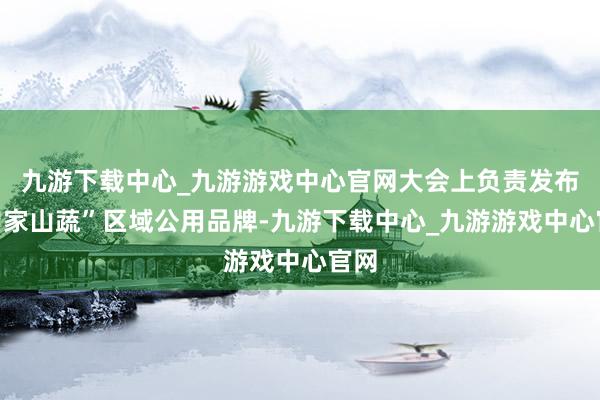 九游下载中心_九游游戏中心官网大会上负责发布“曾家山蔬”区域公用品牌-九游下载中心_九游游戏中心官网