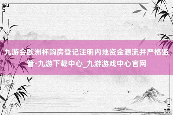 九游会欧洲杯购房登记注明内地资金源流并严格监管-九游下载中心_九游游戏中心官网