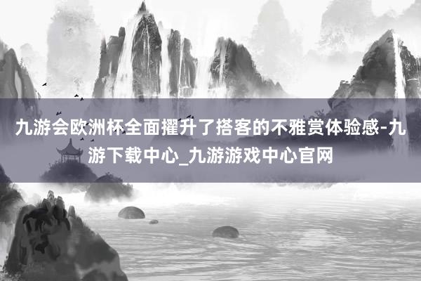 九游会欧洲杯全面擢升了搭客的不雅赏体验感-九游下载中心_九游游戏中心官网