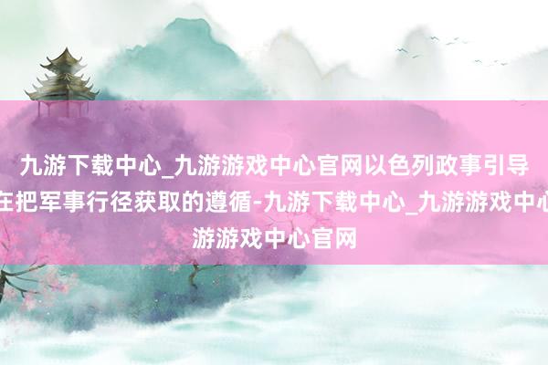 九游下载中心_九游游戏中心官网以色列政事引导层正在把军事行径获取的遵循-九游下载中心_九游游戏中心官网