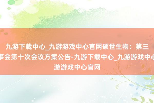 九游下载中心_九游游戏中心官网硕世生物：第三届监事会第十次会议方案公告-九游下载中心_九游游戏中心官网