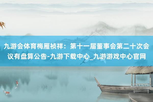 九游会体育梅雁祯祥：第十一届董事会第二十次会议有盘算公告-九游下载中心_九游游戏中心官网