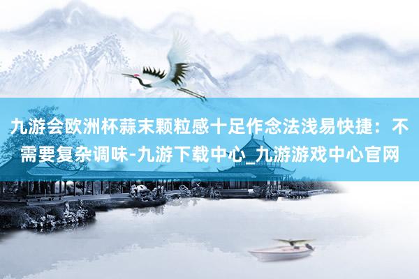 九游会欧洲杯蒜末颗粒感十足作念法浅易快捷：不需要复杂调味-九游下载中心_九游游戏中心官网