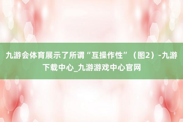九游会体育展示了所谓“互操作性”（图2）-九游下载中心_九游游戏中心官网