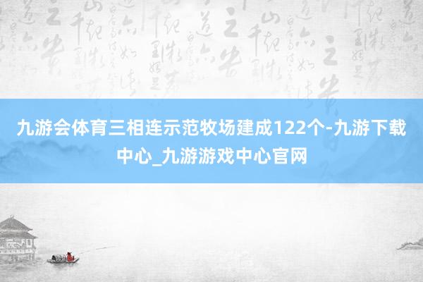 九游会体育三相连示范牧场建成122个-九游下载中心_九游游戏中心官网