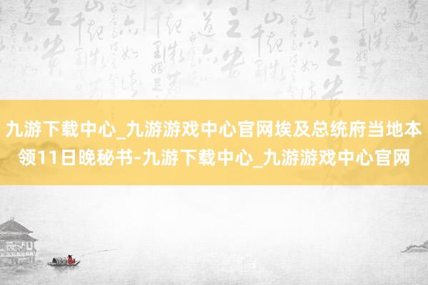 九游下载中心_九游游戏中心官网埃及总统府当地本领11日晚秘书-九游下载中心_九游游戏中心官网