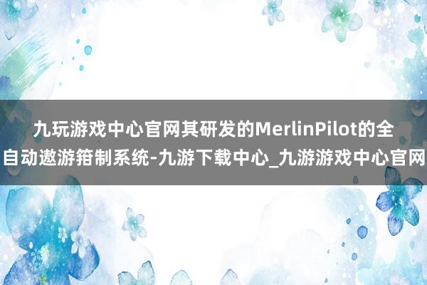 九玩游戏中心官网其研发的MerlinPilot的全自动遨游箝制系统-九游下载中心_九游游戏中心官网