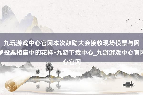 九玩游戏中心官网本次鼓励大会接收现场投票与网罗投票相集中的花样-九游下载中心_九游游戏中心官网