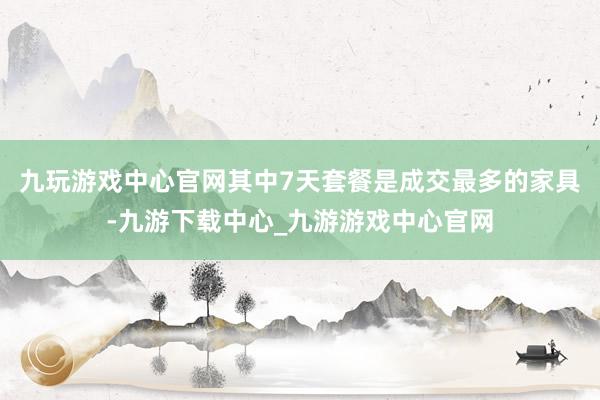 九玩游戏中心官网其中7天套餐是成交最多的家具-九游下载中心_九游游戏中心官网