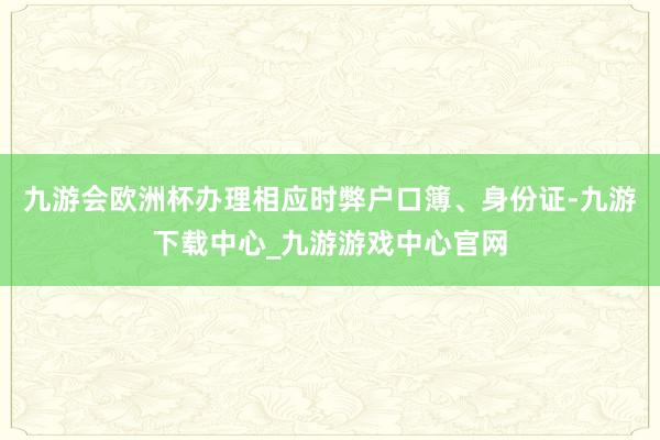 九游会欧洲杯办理相应时弊户口簿、身份证-九游下载中心_九游游戏中心官网