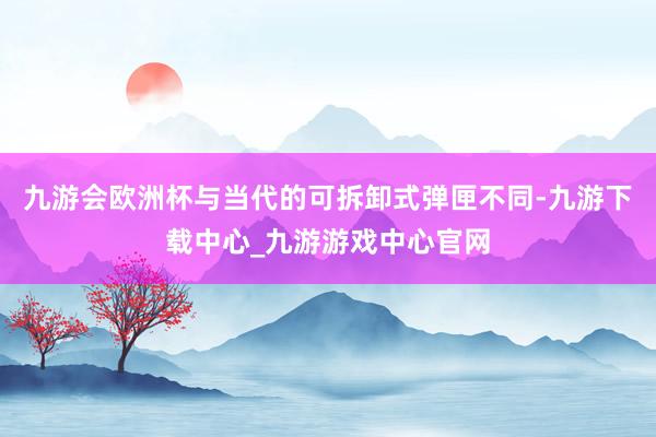九游会欧洲杯与当代的可拆卸式弹匣不同-九游下载中心_九游游戏中心官网