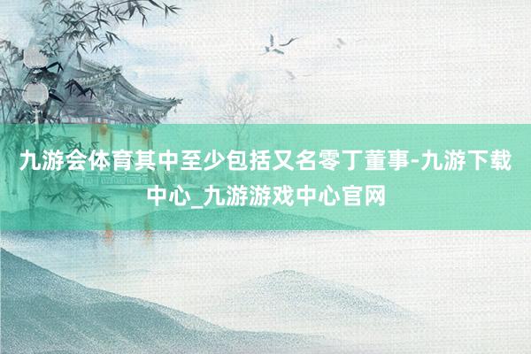 九游会体育其中至少包括又名零丁董事-九游下载中心_九游游戏中心官网