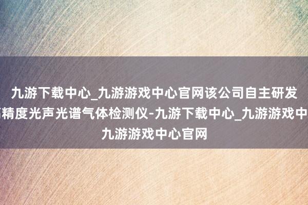 九游下载中心_九游游戏中心官网该公司自主研发的超高精度光声光谱气体检测仪-九游下载中心_九游游戏中心官网