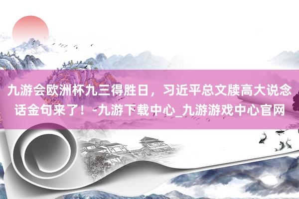 九游会欧洲杯九三得胜日，习近平总文牍高大说念话金句来了！-九游下载中心_九游游戏中心官网