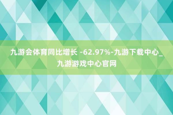 九游会体育同比增长 -62.97%-九游下载中心_九游游戏中心官网