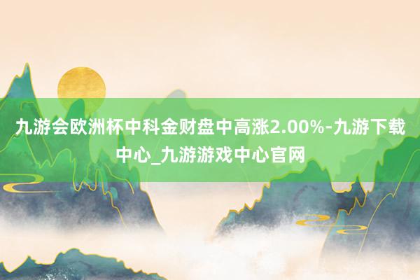 九游会欧洲杯中科金财盘中高涨2.00%-九游下载中心_九游游戏中心官网