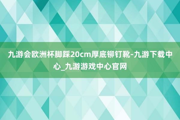 九游会欧洲杯脚踩20cm厚底铆钉靴-九游下载中心_九游游戏中心官网