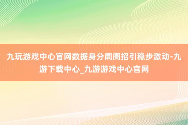 九玩游戏中心官网数据身分阛阓招引稳步激动-九游下载中心_九游游戏中心官网