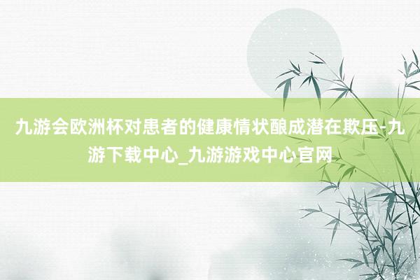 九游会欧洲杯对患者的健康情状酿成潜在欺压-九游下载中心_九游游戏中心官网