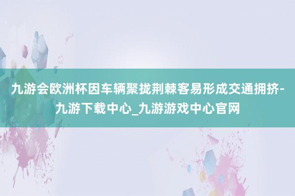 九游会欧洲杯因车辆聚拢荆棘客易形成交通拥挤-九游下载中心_九游游戏中心官网