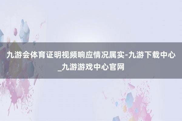 九游会体育证明视频响应情况属实-九游下载中心_九游游戏中心官网