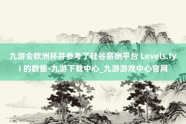九游会欧洲杯并参考了硅谷薪酬平台 Levels.fyi 的数据-九游下载中心_九游游戏中心官网
