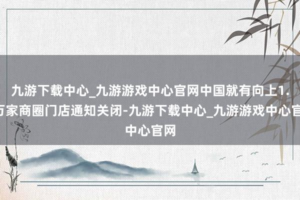 九游下载中心_九游游戏中心官网中国就有向上1.7万家商圈门店通知关闭-九游下载中心_九游游戏中心官网