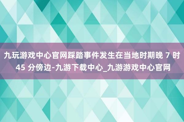 九玩游戏中心官网踩踏事件发生在当地时期晚 7 时 45 分傍边-九游下载中心_九游游戏中心官网