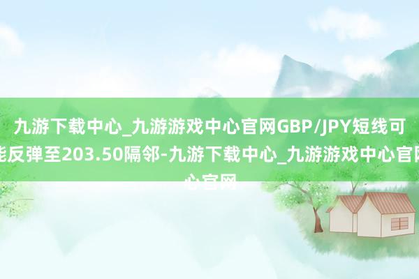 九游下载中心_九游游戏中心官网GBP/JPY短线可能反弹至203.50隔邻-九游下载中心_九游游戏中心官网