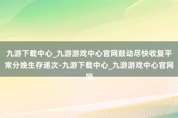 九游下载中心_九游游戏中心官网鼓动尽快收复平常分娩生存递次-九游下载中心_九游游戏中心官网