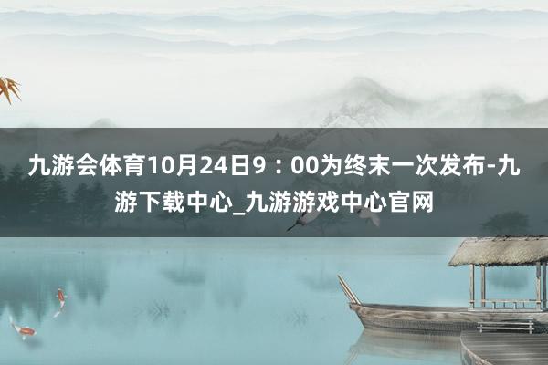 九游会体育10月24日9︰00为终末一次发布-九游下载中心_九游游戏中心官网