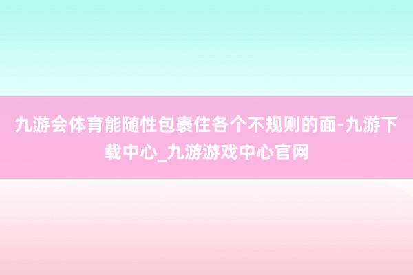 九游会体育能随性包裹住各个不规则的面-九游下载中心_九游游戏中心官网