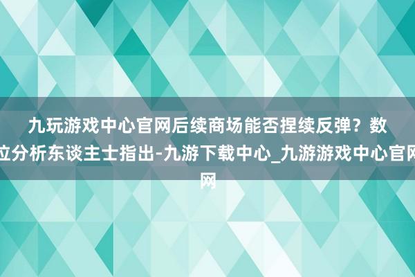 九玩游戏中心官网　　后续商场能否捏续反弹？　　数位分析东谈主士指出-九游下载中心_九游游戏中心官网