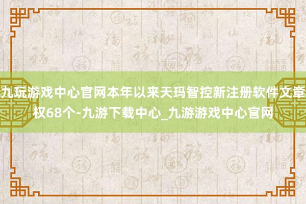 九玩游戏中心官网本年以来天玛智控新注册软件文章权68个-九游下载中心_九游游戏中心官网