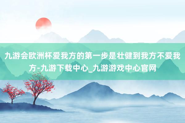 九游会欧洲杯爱我方的第一步是壮健到我方不爱我方-九游下载中心_九游游戏中心官网