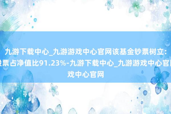 九游下载中心_九游游戏中心官网该基金钞票树立：股票占净值比91.23%-九游下载中心_九游游戏中心官网