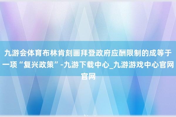 九游会体育布林肯刻画拜登政府应酬限制的成等于一项“复兴政策”-九游下载中心_九游游戏中心官网