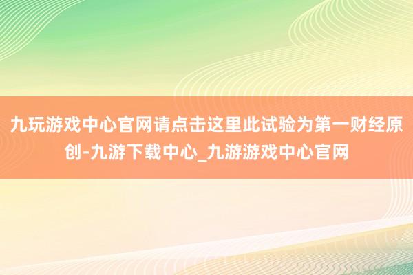 九玩游戏中心官网请点击这里此试验为第一财经原创-九游下载中心_九游游戏中心官网