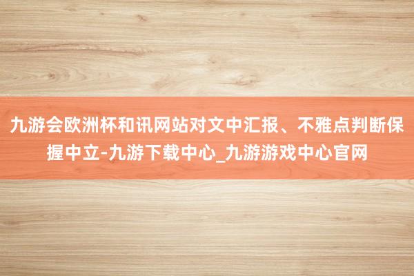 九游会欧洲杯和讯网站对文中汇报、不雅点判断保握中立-九游下载中心_九游游戏中心官网