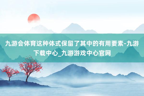九游会体育这种体式保留了其中的有用要素-九游下载中心_九游游戏中心官网